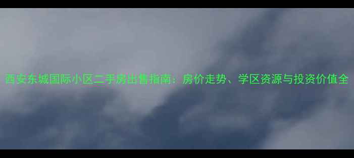 图片 西安东城国际小区二手房出售指南：房价走势、学区资源与投资价值全