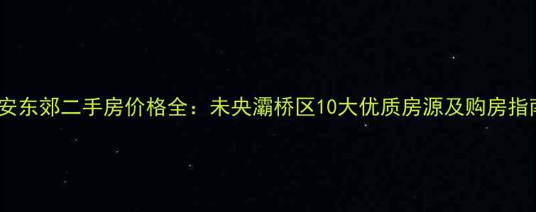 图片 西安东郊二手房价格全：未央灞桥区10大优质房源及购房指南1