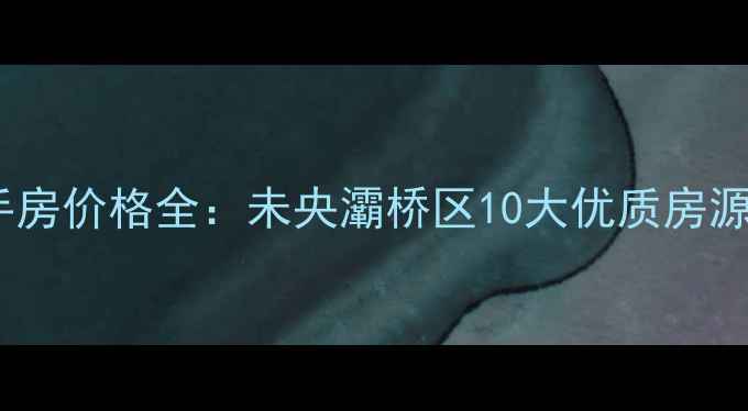 图片 西安东郊二手房价格全：未央灞桥区10大优质房源及购房指南2