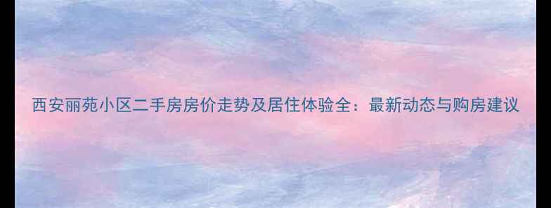 图片 西安丽苑小区二手房房价走势及居住体验全：最新动态与购房建议
