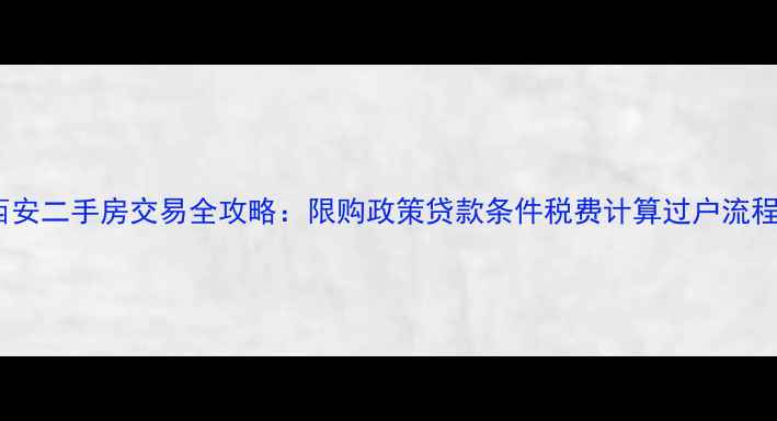 图片 西安二手房交易全攻略：限购政策贷款条件税费计算过户流程2