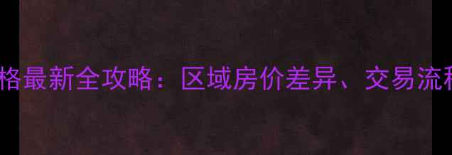 图片 西安二手房价格最新全攻略：区域房价差异、交易流程与避坑指南2