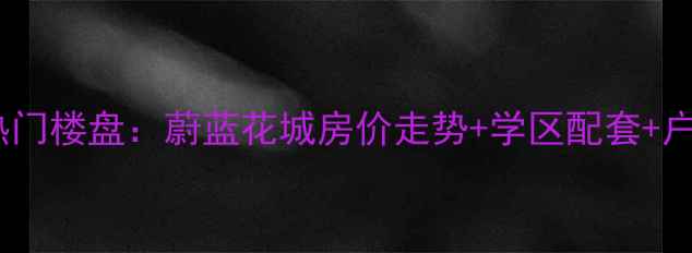 图片 西安二手房市场热门楼盘：蔚蓝花城房价走势+学区配套+户型（最新数据）2