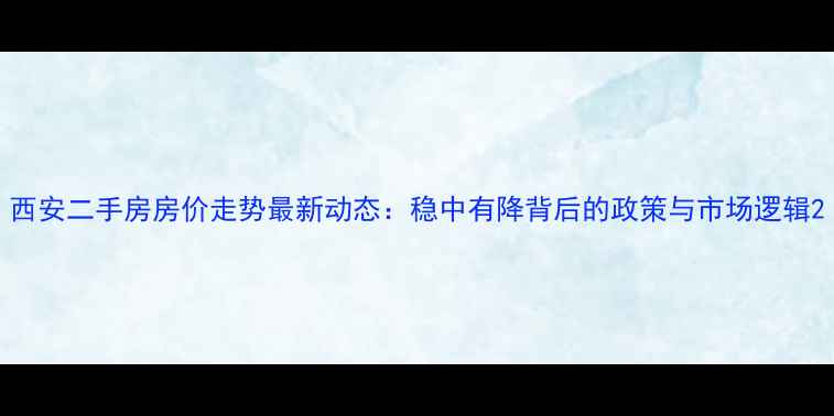 图片 西安二手房房价走势最新动态：稳中有降背后的政策与市场逻辑2