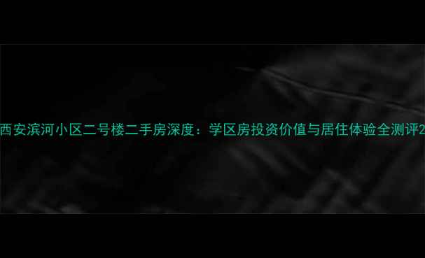 图片 西安滨河小区二号楼二手房深度：学区房投资价值与居住体验全测评2