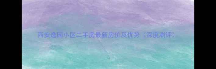 图片 西安逸园小区二手房最新房价及优势（深度测评）