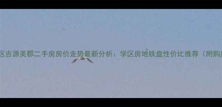 图片 西安长安区吉源美郡二手房房价走势最新分析：学区房地铁盘性价比推荐（附购房指南）2