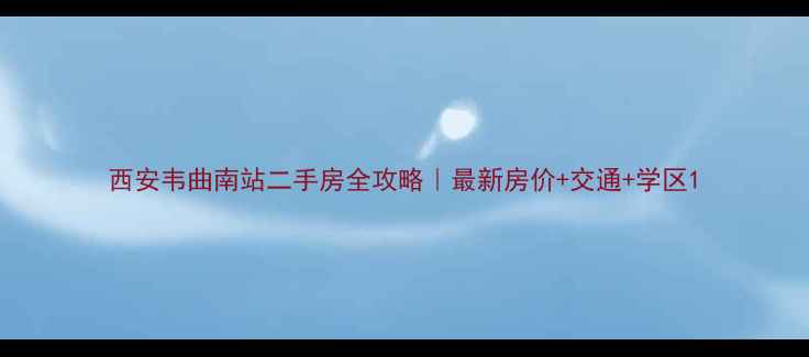 图片 西安韦曲南站二手房全攻略｜最新房价+交通+学区1