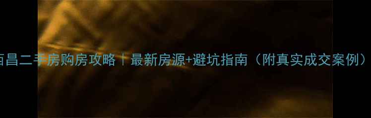 图片 西昌二手房购房攻略｜最新房源+避坑指南（附真实成交案例）1