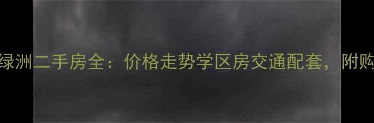 图片 观音桥新城绿洲二手房全：价格走势学区房交通配套，附购房避坑指南