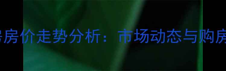 图片 许昌二手房房价走势分析：市场动态与购房决策指南1