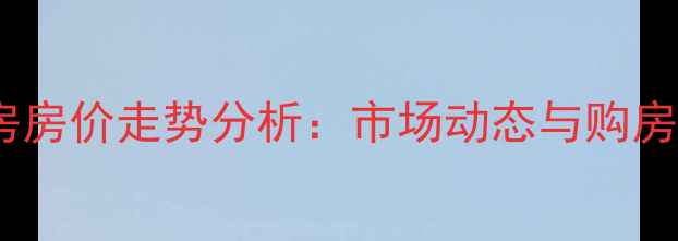图片 许昌二手房房价走势分析：市场动态与购房决策指南2