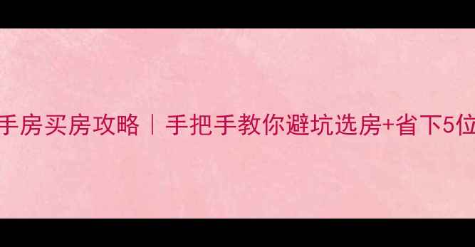 图片 贝壳网二手房买房攻略｜手把手教你避坑选房+省下5位数预算！