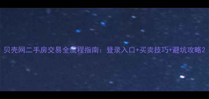图片 贝壳网二手房交易全流程指南：登录入口+买卖技巧+避坑攻略2