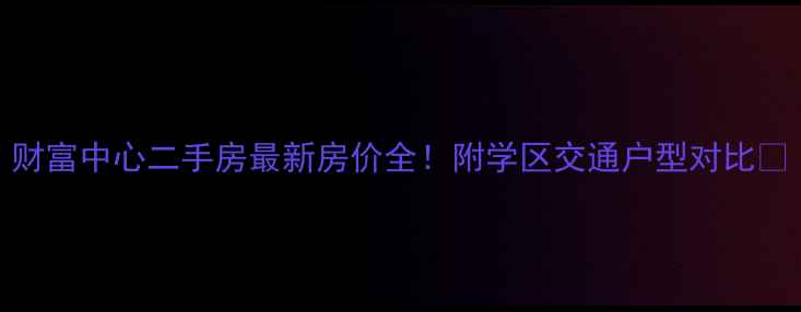 图片 财富中心二手房最新房价全！附学区交通户型对比🏠