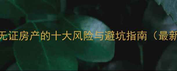 图片 购买无证房产的十大风险与避坑指南（最新全）