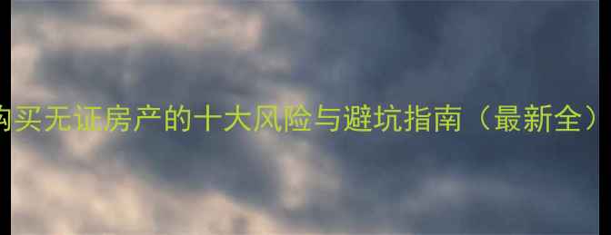图片 购买无证房产的十大风险与避坑指南（最新全）1