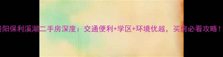 图片 贵阳保利溪湖二手房深度：交通便利+学区+环境优越，买房必看攻略！2