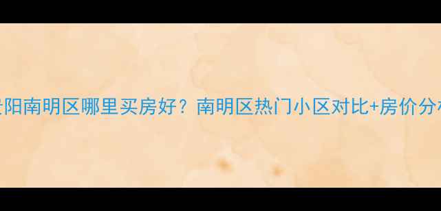图片 贵阳南明区哪里买房好？南明区热门小区对比+房价分析