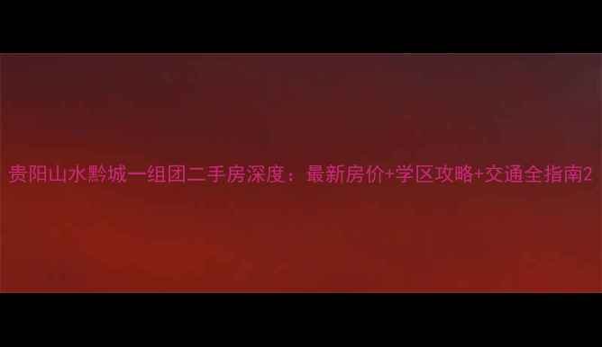 图片 贵阳山水黔城一组团二手房深度：最新房价+学区攻略+交通全指南2