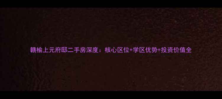 图片 赣榆上元府邸二手房深度：核心区位+学区优势+投资价值全