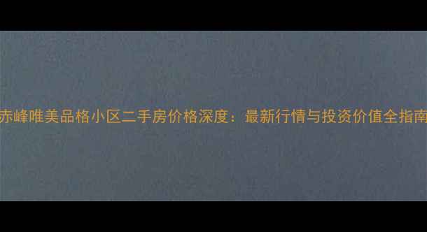 图片 赤峰唯美品格小区二手房价格深度：最新行情与投资价值全指南
