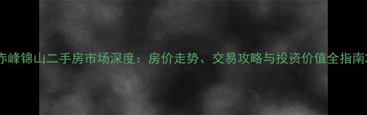 图片 赤峰锦山二手房市场深度：房价走势、交易攻略与投资价值全指南2