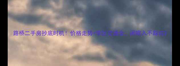 图片 路桥二手房抄底时机！价格走势+学区交通全，闭眼入不踩坑2