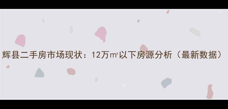图片 辉县二手房市场现状：12万㎡以下房源分析（最新数据）
