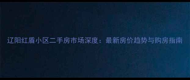 图片 辽阳红盾小区二手房市场深度：最新房价趋势与购房指南