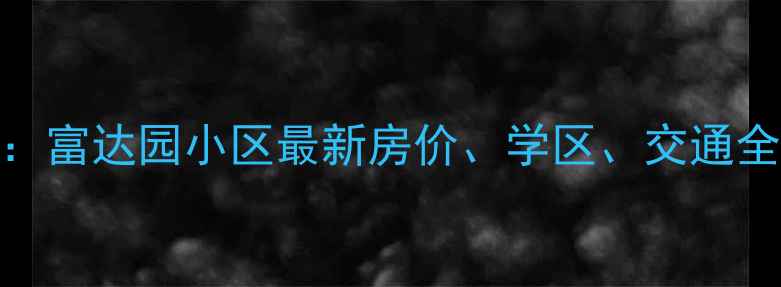 图片 迁安二手房推荐：富达园小区最新房价、学区、交通全（附购房指南）