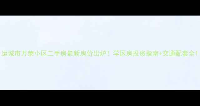 图片 运城市万荣小区二手房最新房价出炉！学区房投资指南+交通配套全1
