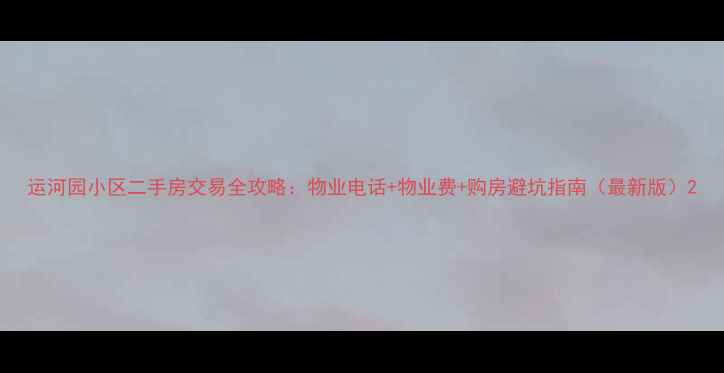 图片 运河园小区二手房交易全攻略：物业电话+物业费+购房避坑指南（最新版）2