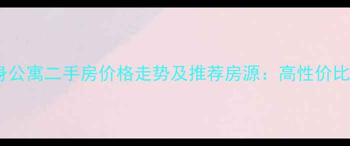 图片 连江县单身公寓二手房价格走势及推荐房源：高性价比安家指南2