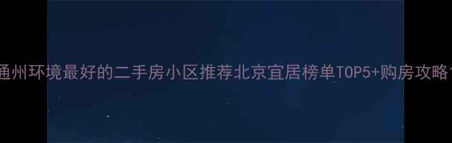 图片 通州环境最好的二手房小区推荐北京宜居榜单TOP5+购房攻略1