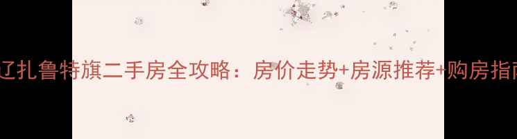图片 通辽扎鲁特旗二手房全攻略：房价走势+房源推荐+购房指南1