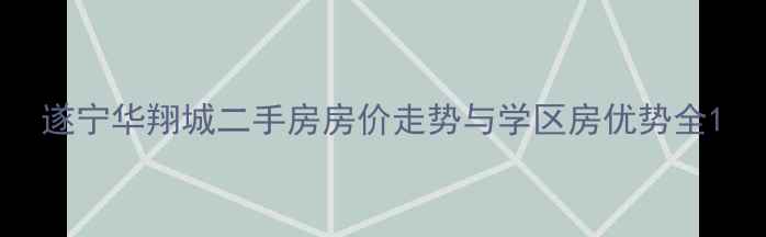 图片 遂宁华翔城二手房房价走势与学区房优势全1