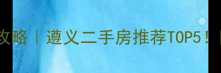 图片 遵义新浦一号还房小区攻略｜遵义二手房推荐TOP5！附房价走势+学区分析🏡