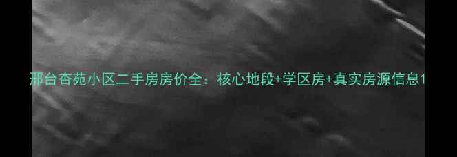 图片 邢台杏苑小区二手房房价全：核心地段+学区房+真实房源信息1
