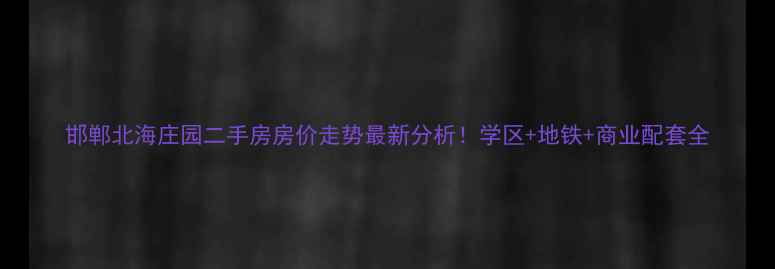 图片 邯郸北海庄园二手房房价走势最新分析！学区+地铁+商业配套全
