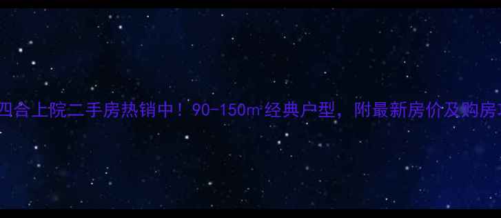 图片 邯郸四合上院二手房热销中！90-150㎡经典户型，附最新房价及购房攻略1