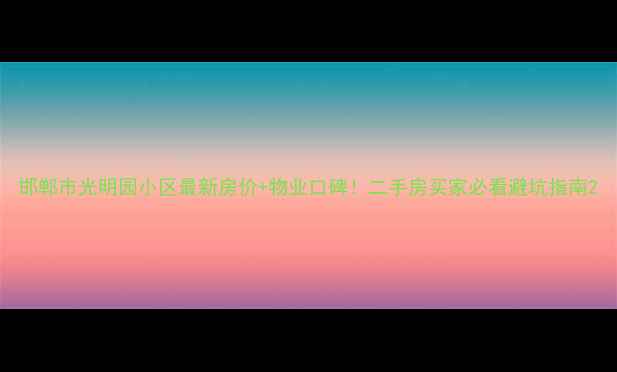 图片 邯郸市光明园小区最新房价+物业口碑！二手房买家必看避坑指南2