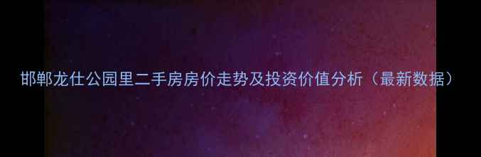 图片 邯郸龙仕公园里二手房房价走势及投资价值分析（最新数据）