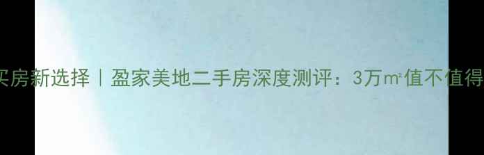 图片 郑州买房新选择｜盈家美地二手房深度测评：3万㎡值不值得冲？2