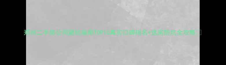 图片 郑州二手房公司避坑指南TOP10真实口碑排名+选房防坑全攻略✨