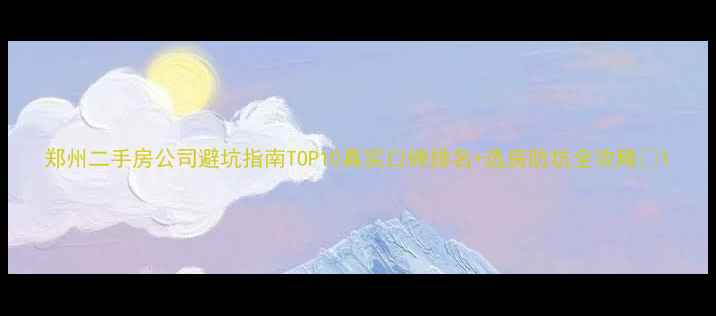 图片 郑州二手房公司避坑指南TOP10真实口碑排名+选房防坑全攻略✨1