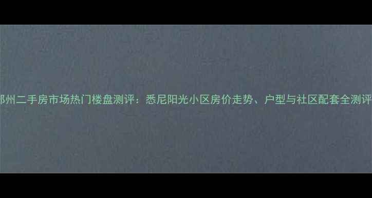 图片 郑州二手房市场热门楼盘测评：悉尼阳光小区房价走势、户型与社区配套全测评2