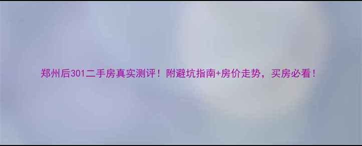 图片 郑州后301二手房真实测评！附避坑指南+房价走势，买房必看！