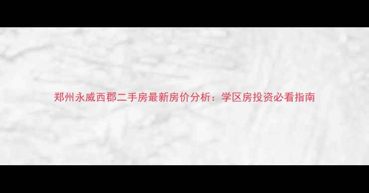 图片 郑州永威西郡二手房最新房价分析：学区房投资必看指南