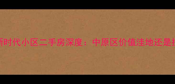 图片 郑州锦艺新时代小区二手房深度：中原区价值洼地还是投资陷阱？